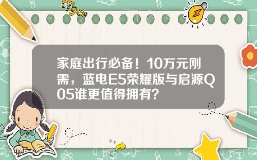 家庭出行必备！10万元刚需，蓝电E5荣耀版与启源Q05谁更值得拥有？