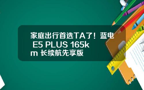 家庭出行首选TA了！蓝电 E5 PLUS 165km 长续航先享版
