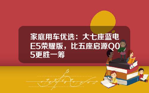 家庭用车优选：大七座蓝电E5荣耀版，比五座启源Q05更胜一筹