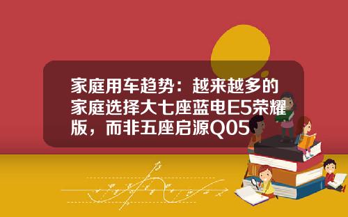 家庭用车趋势：越来越多的家庭选择大七座蓝电E5荣耀版，而非五座启源Q05