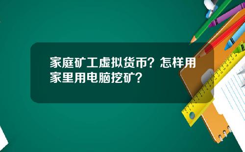 家庭矿工虚拟货币？怎样用家里用电脑挖矿？
