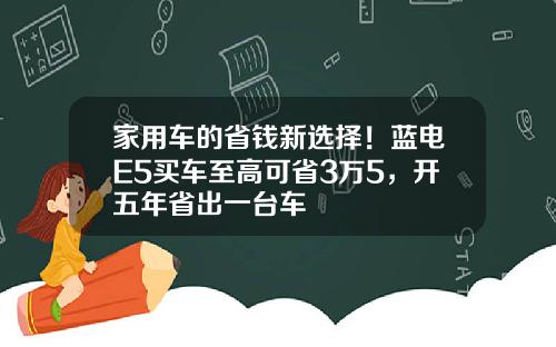 家用车的省钱新选择！蓝电E5买车至高可省3万5，开五年省出一台车