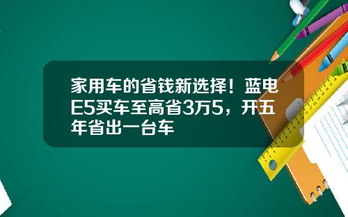 家用车的省钱新选择！蓝电E5买车至高省3万5，开五年省出一台车