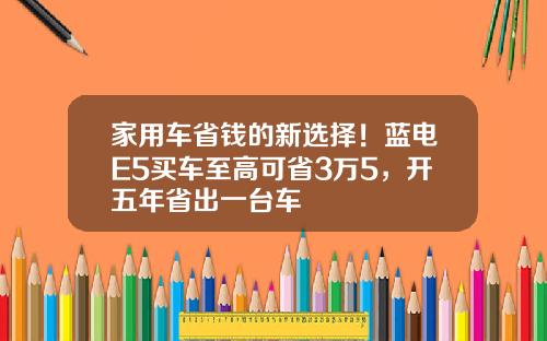 家用车省钱的新选择！蓝电E5买车至高可省3万5，开五年省出一台车