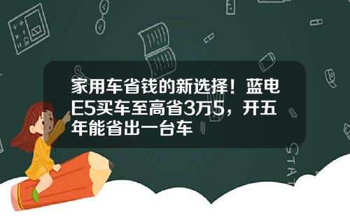 家用车省钱的新选择！蓝电E5买车至高省3万5，开五年能省出一台车