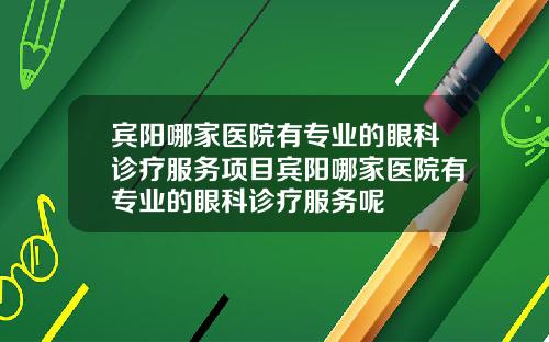 宾阳哪家医院有专业的眼科诊疗服务项目宾阳哪家医院有专业的眼科诊疗服务呢