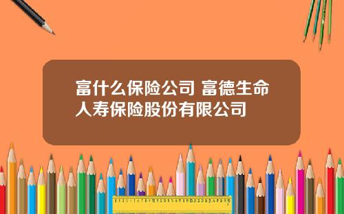 富什么保险公司 富德生命人寿保险股份有限公司