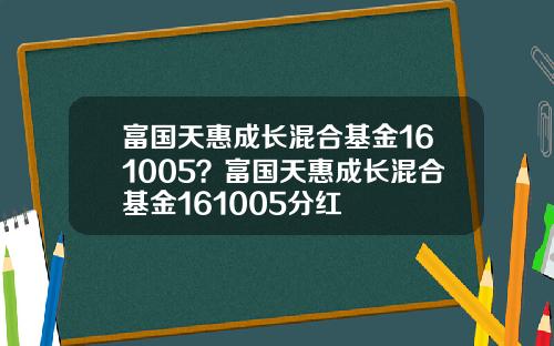 富国天惠成长混合基金161005？富国天惠成长混合基金161005分红