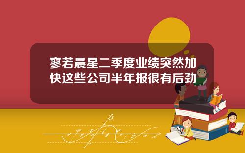 寥若晨星二季度业绩突然加快这些公司半年报很有后劲