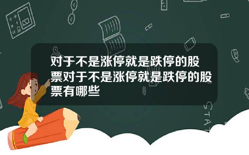 对于不是涨停就是跌停的股票对于不是涨停就是跌停的股票有哪些