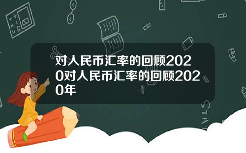 对人民币汇率的回顾2020对人民币汇率的回顾2020年