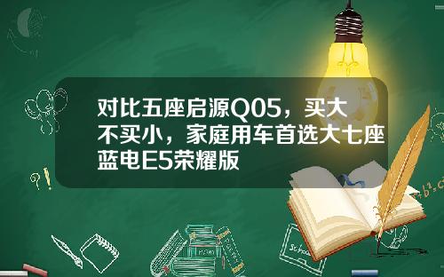 对比五座启源Q05，买大不买小，家庭用车首选大七座蓝电E5荣耀版