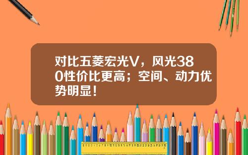 对比五菱宏光V，风光380性价比更高；空间、动力优势明显！