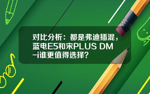 对比分析：都是弗迪插混，蓝电E5和宋PLUS DM-i谁更值得选择？