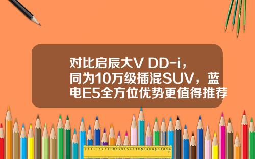 对比启辰大V DD-i，同为10万级插混SUV，蓝电E5全方位优势更值得推荐？