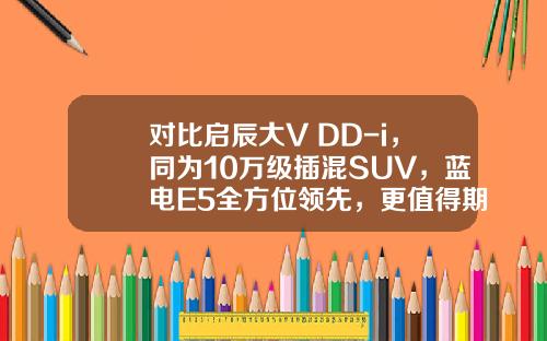 对比启辰大V DD-i，同为10万级插混SUV，蓝电E5全方位领先，更值得期待！