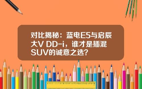 对比揭秘：蓝电E5与启辰大V DD-i，谁才是插混SUV的诚意之选？