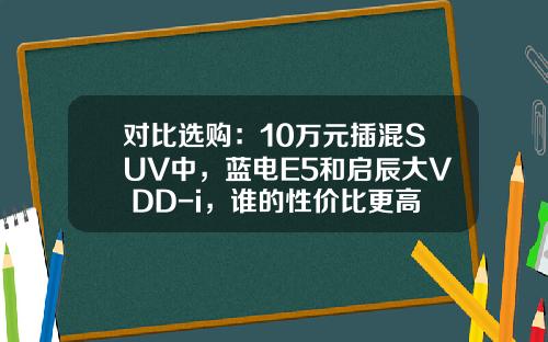 对比选购：10万元插混SUV中，蓝电E5和启辰大V DD-i，谁的性价比更高？