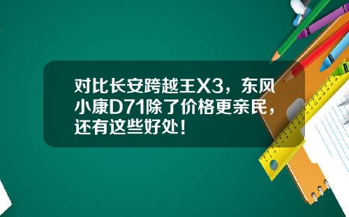 对比长安跨越王X3，东风小康D71除了价格更亲民，还有这些好处！