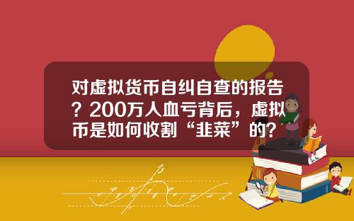 对虚拟货币自纠自查的报告？200万人血亏背后，虚拟币是如何收割“韭菜”的？