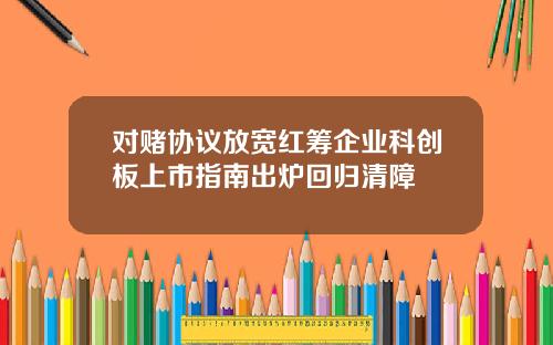 对赌协议放宽红筹企业科创板上市指南出炉回归清障