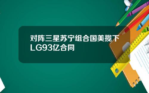 对阵三星苏宁组合国美揽下LG93亿合同