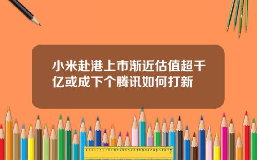 小米赴港上市渐近估值超千亿或成下个腾讯如何打新