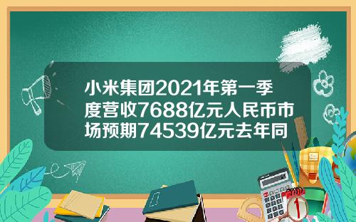 小米集团2021年第一季度营收7688亿元人民币市场预期74539亿元去年同期49702亿元.