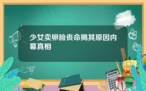 少女卖卵险丧命揭其原因内幕真相