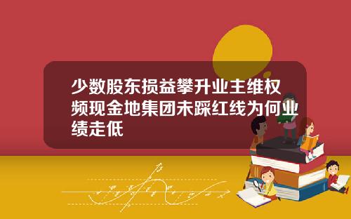 少数股东损益攀升业主维权频现金地集团未踩红线为何业绩走低
