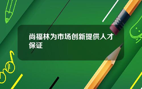 尚福林为市场创新提供人才保证