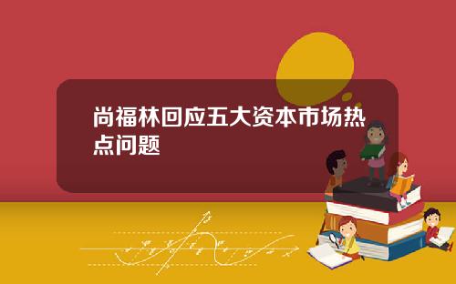 尚福林回应五大资本市场热点问题
