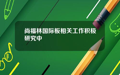 尚福林国际板相关工作积极研究中