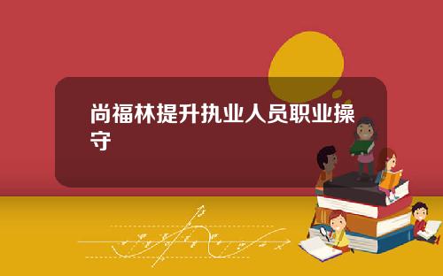 尚福林提升执业人员职业操守