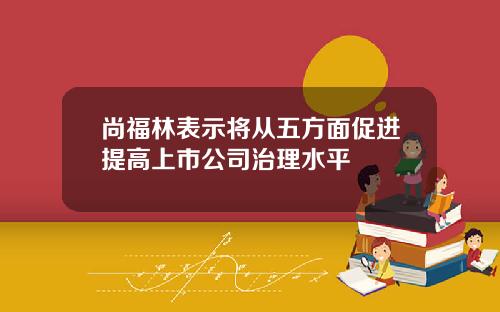 尚福林表示将从五方面促进提高上市公司治理水平