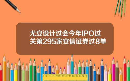尤安设计过会今年IPO过关第295家安信证券过8单