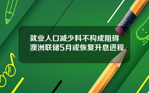 就业人口减少料不构成阻碍澳洲联储5月或恢复升息进程