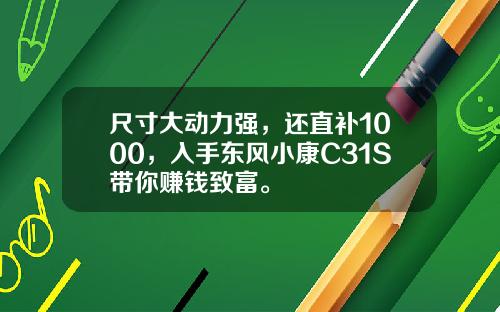 尺寸大动力强，还直补1000，入手东风小康C31S带你赚钱致富。