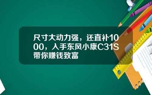 尺寸大动力强，还直补1000，入手东风小康C31S带你赚钱致富