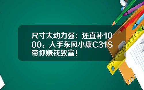 尺寸大动力强：还直补1000，入手东风小康C31S带你赚钱致富！