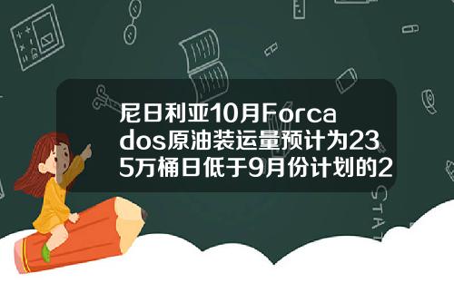 尼日利亚10月Forcados原油装运量预计为235万桶日低于9月份计划的243万桶日