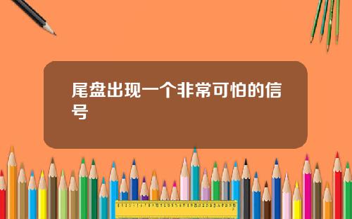 尾盘出现一个非常可怕的信号
