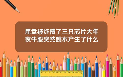 尾盘被炸懵了三只芯片大年夜牛股突然跳水产生了什么