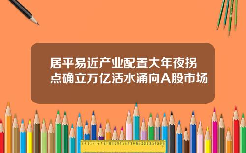 居平易近产业配置大年夜拐点确立万亿活水涌向A股市场