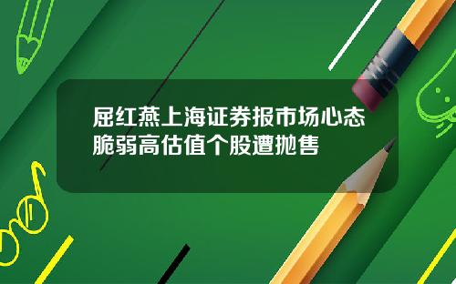 屈红燕上海证券报市场心态脆弱高估值个股遭抛售