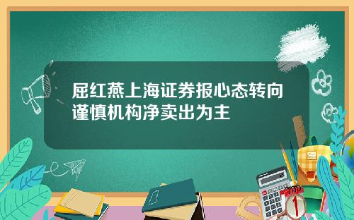 屈红燕上海证券报心态转向谨慎机构净卖出为主