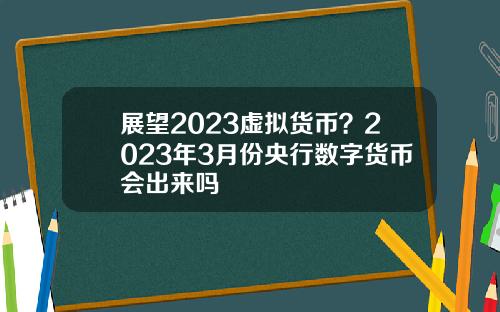 展望2023虚拟货币？2023年3月份央行数字货币会出来吗