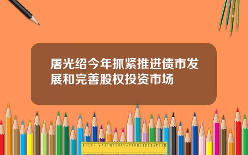 屠光绍今年抓紧推进债市发展和完善股权投资市场