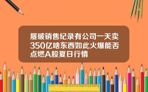 屡破销售纪录有公司一天卖350亿啥东西如此火爆能否点燃A股夏日行情