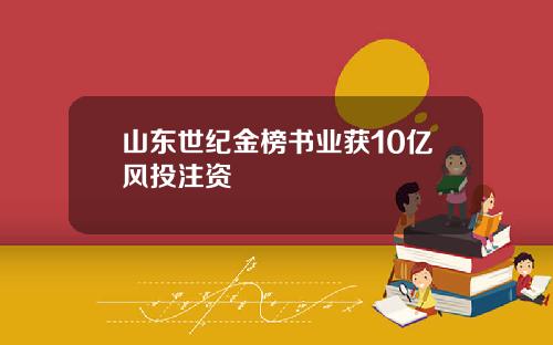 山东世纪金榜书业获10亿风投注资